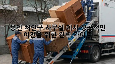 용인 처인구 사무실 이사, 성공적인 이전을 위한 완벽 가이드